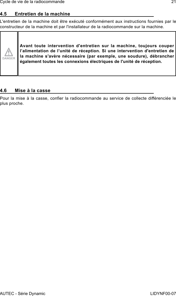 AUTEC - Série DynamicCycle de vie de la radiocommande 21LIDYNF00-074.5  Entretien de la machineL&apos;entretien de la machine doit être exécuté conformément aux instructions fournies par le constructeur de la machine et par l&apos;installateur de la radiocommande sur la machine.Avant toute intervention d&apos;entretien sur la machine, toujours couper l’alimentation de l’unité de réception. Si une intervention d&apos;entretien de la machine s&apos;avère nécessaire (par exemple, une soudure), débrancher également toutes les connexions électriques de l&apos;unité de réception.4.6  Mise à la cassePour la mise à la casse, coner  la radiocommande au service de collecte diérenciée le plus proche.