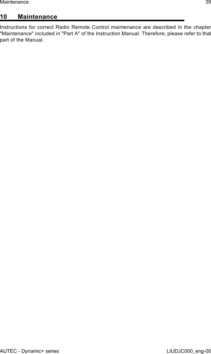 10 MaintenanceInstructions for correct Radio Remote Control maintenance are described in the chapter &quot;Maintenance&quot; included in &quot;Part A&quot; of the Instruction Manual. Therefore, please refer to that part of the Manual.AUTEC - Dynamic+ seriesMaintenance 39LIUDJC000_eng-00