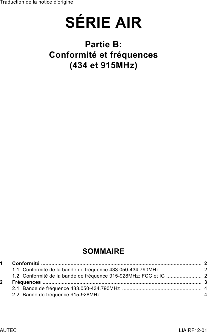 Traduction de la notice d&apos;origineSÉRIE AIRPartie B:Conformité et fréquences(434 et 915MHz)SOMMAIRE1 Conformité  .............................................................................................................  21.1  Conformité de la bande de fréquence 433.050-434.790MHz  ............................  21.2  Conformité de la bande de fréquence 915-928MHz: FCC et IC  ........................  22 Fréquences  ............................................................................................................  32.1  Bande de fréquence 433.050-434.790MHz  ......................................................  42.2  Bande de fréquence 915-928MHz  ....................................................................  4AUTEC LIAIRF12-01