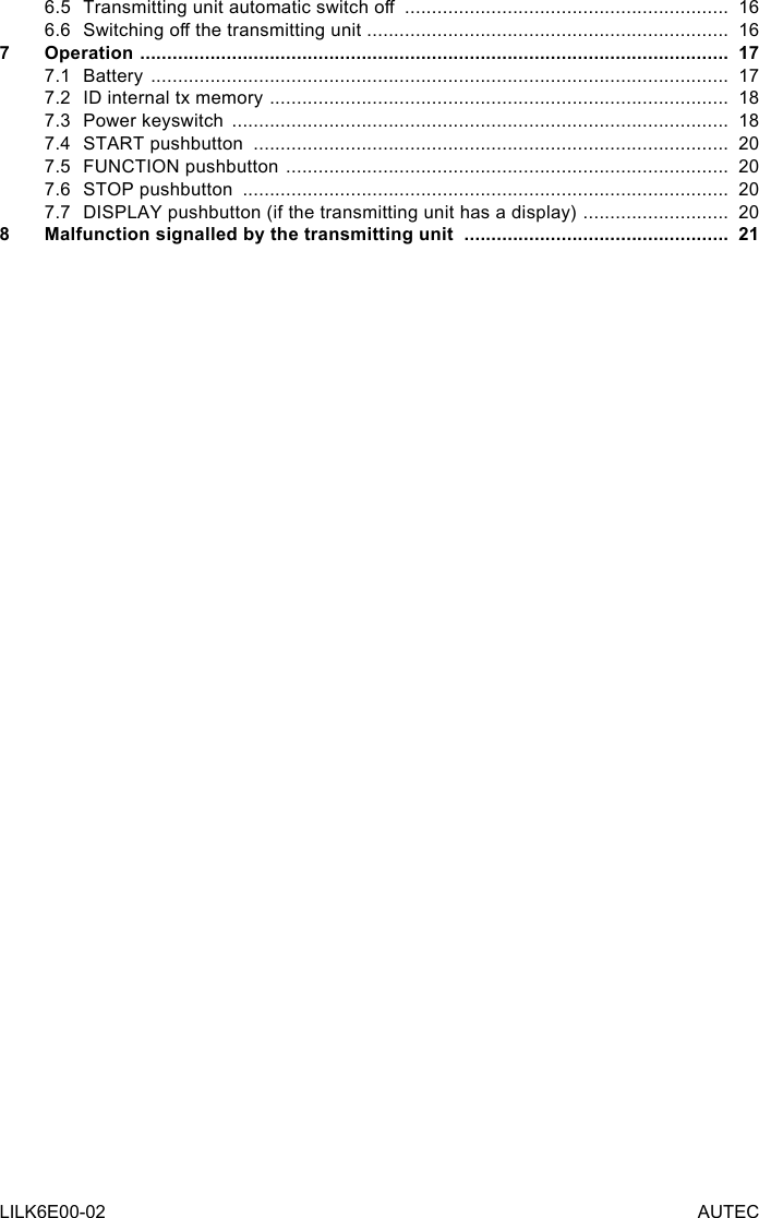 LILK6E00-02 AUTEC6.5 Transmittingunitautomaticswitcho ............................................................  166.6 Switchingothetransmittingunit...................................................................  167 Operation  .............................................................................................................  177.1 Battery  ...........................................................................................................  177.2  ID internal tx memory  .....................................................................................  187.3  Power keyswitch  ............................................................................................  187.4  START pushbutton  ........................................................................................  207.5  FUNCTION pushbutton  ..................................................................................  207.6  STOP pushbutton  ..........................................................................................  207.7  DISPLAY pushbutton (if the transmitting unit has a display)  ...........................  208  Malfunction signalled by the transmitting unit  .................................................  21