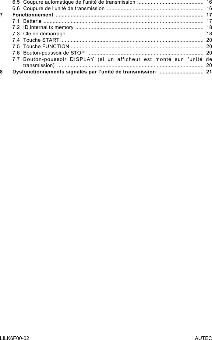 LILK6F00-02 AUTEC6.5  Coupure automatique de l’unité de transmission  ............................................  166.6  Coupure de l&apos;unité de transmission  ................................................................  167 Fonctionnement  ..................................................................................................  177.1 Batterie  ..........................................................................................................  177.2  ID internal tx memory  .....................................................................................  187.3  Clé de démarrage  ..........................................................................................  187.4  Touche START  ..............................................................................................  207.5  Touche FUNCTION ........................................................................................  207.6  Bouton-poussoir de STOP  .............................................................................  207.7 Bouton-poussoir DISPLAY (si un afficheur est monté sur l’unité de  transmission)  .................................................................................................  208  Dysfonctionnements signalés par l’unité de transmission  ..............................  21