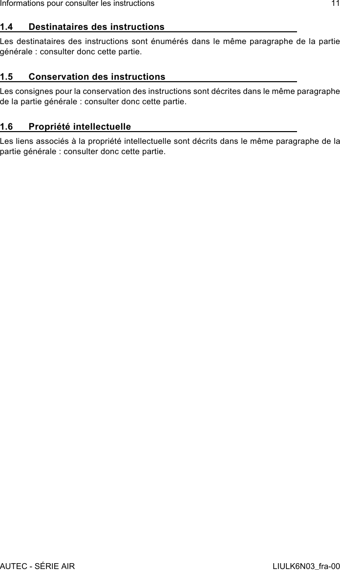 1.4  Destinataires des instructionsLes destinataires des  instructions  sont  énumérés  dans  le  même  paragraphe  de la partie générale : consulter donc cette partie.1.5  Conservation des instructionsLes consignes pour la conservation des instructions sont décrites dans le même paragraphe de la partie générale : consulter donc cette partie.1.6  Propriété intellectuelleLes liens associés à la propriété intellectuelle sont décrits dans le même paragraphe de la partie générale : consulter donc cette partie.AUTEC - SÉRIE AIRInformations pour consulter les instructions 11LIULK6N03_fra-00