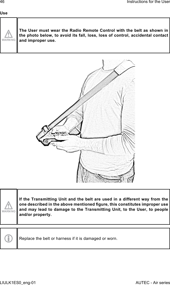 UseThe User  must  wear  the Radio Remote Control with the  belt  as shown in the photo below, to avoid its fall, loss, loss of control, accidental contact and improper use.If the Transmitting Unit and  the  belt  are  used in  a  dierent  way from  the one described in the above mentioned gure, this constitutes improper use and may lead to damage to the Transmitting Unit, to the User, to people and/or property.Replace the belt or harness if it is damaged or worn.46LIULK1ES0_eng-01Instructions for the UserAUTEC - Air series