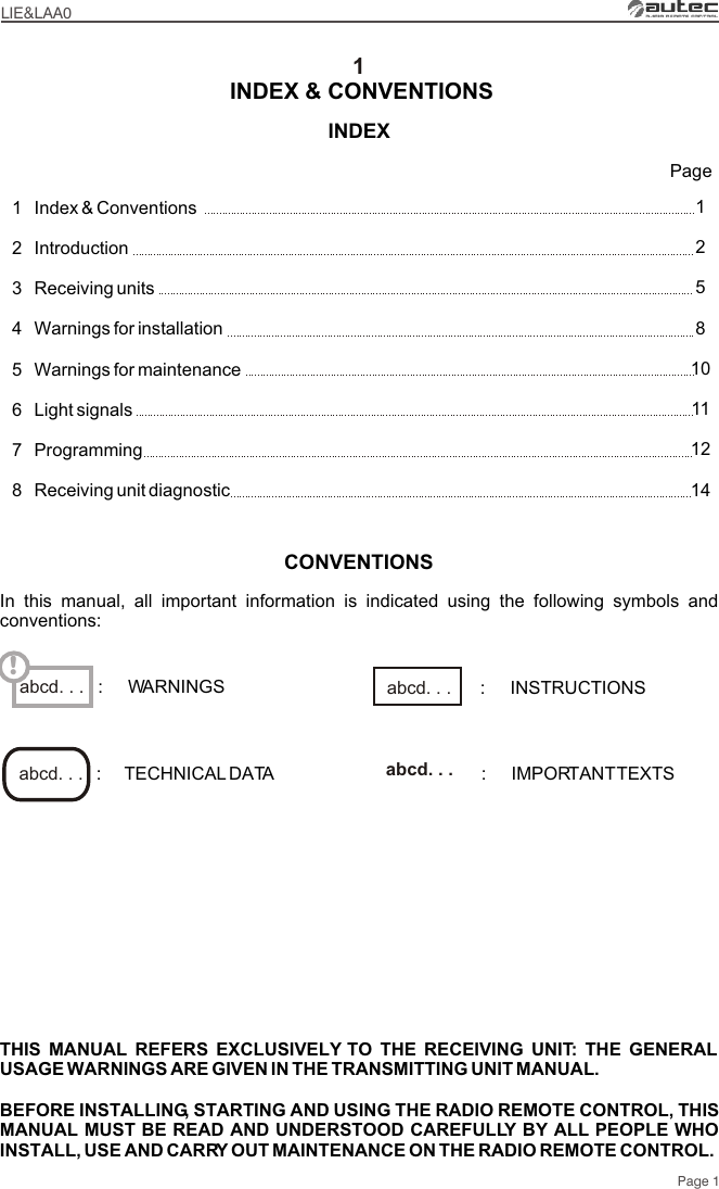 LIE&amp;LAA01Page 1Index &amp; Conventions IntroductionReceiving units Warnings for installationWarnings for maintenanceLight signalsProgrammingReceiving unit diagnostic12345678PageINDEX INDEX &amp; CONVENTIONS125810111214THIS MANUAL REFERS EXCLUSIVELY TO THE RECEIVING UNIT: THE GENERAL USAGE WARNINGS ARE GIVEN IN THE TRANSMITTING UNIT MANUAL.BEFORE INSTALLING, STARTING AND USING THE RADIO REMOTE CONTROL, THIS MANUAL MUST BE READ AND UNDERSTOOD CAREFULLY BY ALL PEOPLE WHO INSTALL, USE AND CARRY OUT MAINTENANCE ON THE RADIO REMOTE CONTROL.abcd. . . !CONVENTIONSIn this manual, all important information is indicated using the following symbols and conventions::     TECHNICAL DATA :     IMPORTANT TEXTSabcd. . .  abcd. . . :     WARNINGS :     INSTRUCTIONSabcd. . . 