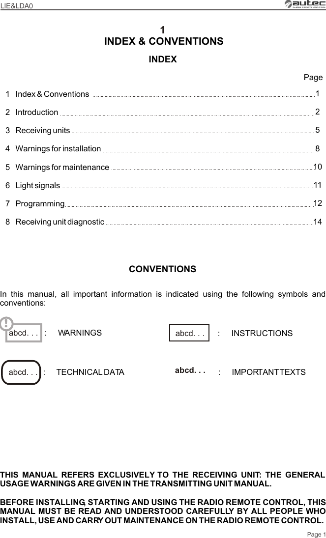 LIE&amp;LDA01Page 1Index &amp; Conventions IntroductionReceiving units Warnings for installationWarnings for maintenanceLight signalsProgrammingReceiving unit diagnostic12345678PageINDEX INDEX &amp; CONVENTIONS125810111214THIS MANUAL REFERS EXCLUSIVELY TO THE RECEIVING UNIT: THE GENERAL USAGE WARNINGS ARE GIVEN IN THE TRANSMITTING UNIT MANUAL.BEFORE INSTALLING, STARTING AND USING THE RADIO REMOTE CONTROL, THIS MANUAL MUST BE READ AND UNDERSTOOD CAREFULLY BY ALL PEOPLE WHO INSTALL, USE AND CARRY OUT MAINTENANCE ON THE RADIO REMOTE CONTROL.abcd. . . !CONVENTIONSIn this manual, all important information is indicated using the following symbols and conventions::     TECHNICAL DATA :     IMPORTANT TEXTSabcd. . .  abcd. . . :     WARNINGS :     INSTRUCTIONSabcd. . . 