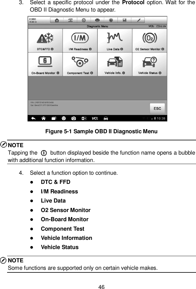  46  3.  Select a specific  protocol under the  Protocol option. Wait for the OBD II Diagnostic Menu to appear. Figure 5-1 Sample OBD II Diagnostic Menu NOTE Tapping the  ○i  button displayed beside the function name opens a bubble with additional function information. 4.  Select a function option to continue.  DTC &amp; FFD  I/M Readiness  Live Data  O2 Sensor Monitor  On-Board Monitor  Component Test  Vehicle Information  Vehicle Status NOTE Some functions are supported only on certain vehicle makes. 