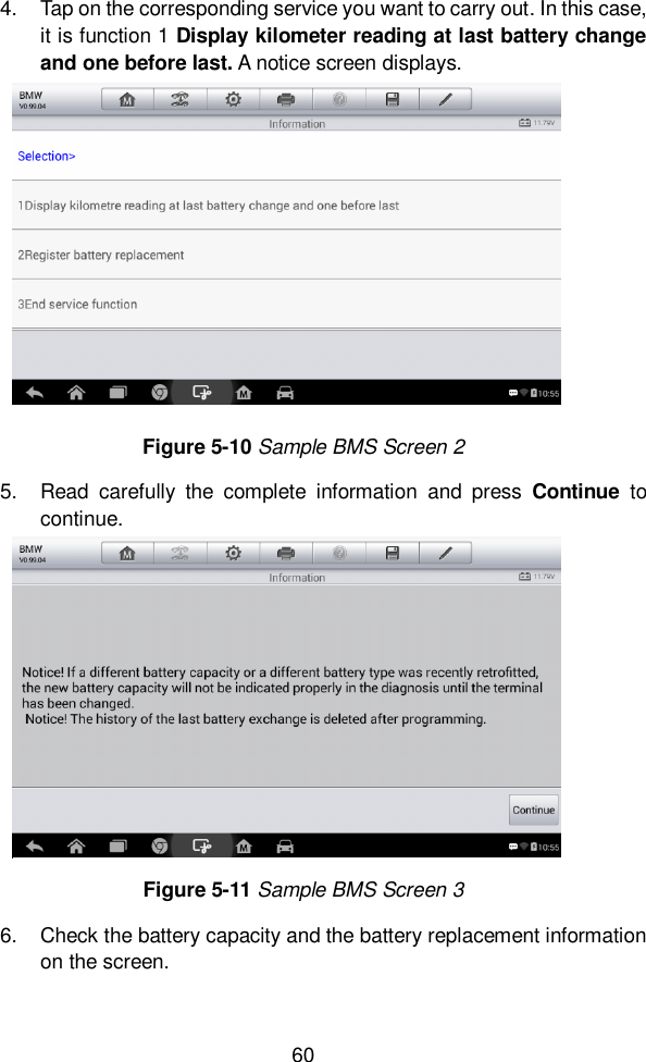  60  4.  Tap on the corresponding service you want to carry out. In this case, it is function 1 Display kilometer reading at last battery change and one before last. A notice screen displays.   5.  Read  carefully  the  complete  information  and  press  Continue  to continue.   6.  Check the battery capacity and the battery replacement information on the screen.    Figure 5-10 Sample BMS Screen 2 Figure 5-11 Sample BMS Screen 3 