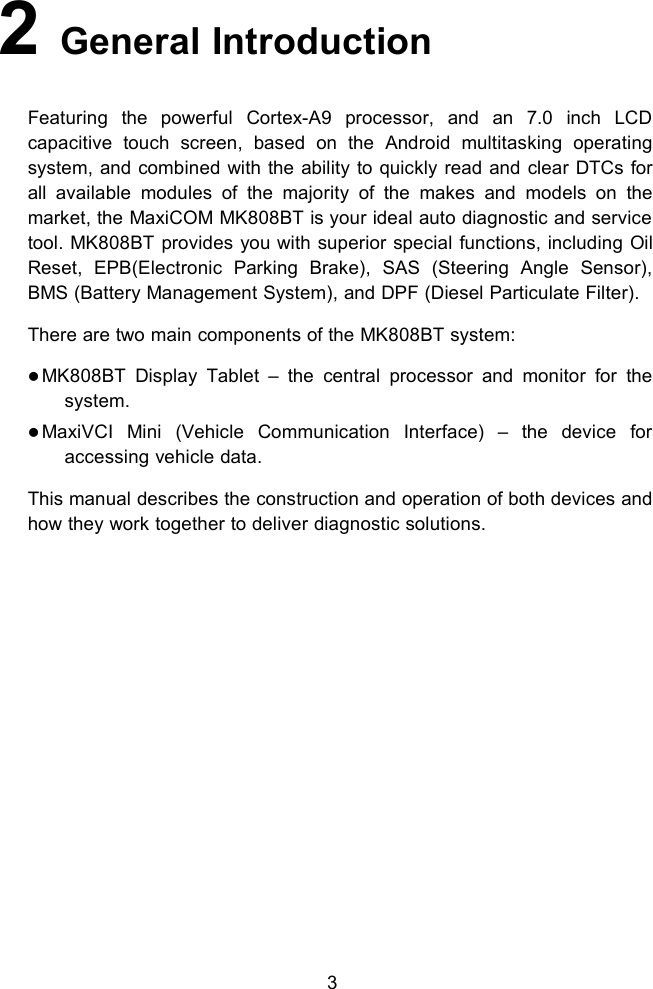 32General IntroductionFeaturing the powerful Cortex-A9 processor, and an 7.0 inch LCDcapacitive touch screen, based on the Android multitasking operatingsystem, and combined with the ability to quickly read and clear DTCs forall available modules of the majority of the makes and models on themarket, the MaxiCOM MK808BT is your ideal auto diagnostic and servicetool. MK808BT provides you with superior special functions, including OilReset, EPB(Electronic Parking Brake), SAS (Steering Angle Sensor),BMS (Battery Management System), and DPF (Diesel Particulate Filter).There are two main components of the MK808BT system:MK808BT Display Tablet – the central processor and monitor for thesystem.MaxiVCI Mini (Vehicle Communication Interface) – the device foraccessing vehicle data.This manual describes the construction and operation of both devices andhow they work together to deliver diagnostic solutions.