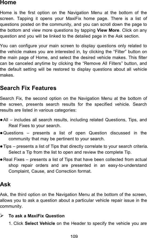 109HomeHome is the first option on the Navigation Menu at the bottom of thescreen. Tapping it opens your MaxiFix home page. There is a list ofquestions posted on the community, and you can scroll down the page tothe bottom and view more questions by tapping View More. Click on anyquestion and you will be linked to the detailed page in the Ask section.You can configure your main screen to display questions only related tothe vehicle makes you are interested in, by clicking the “Filter” button onthe main page of Home, and select the desired vehicle makes. This filtercan be canceled anytime by clicking the “Remove All Filters” button, andthe default setting will be restored to display questions about all vehiclemakes.Search Fix FeaturesSearch Fix, the second option on the Navigation Menu at the bottom ofthe screen, presents search results for the specified vehicle. Searchresults are listed in various categories:All – includes all search results, including related Questions, Tips, andReal Fixes to your search.Questions – presents a list of open Question discussed in thecommunity that may be pertinent to your search.Tips – presents a list of Tips that directly correlate to your search criteria.Select a Tip from the list to open and review the complete Tip.Real Fixes – presents a list of Tips that have been collected from actualshop repair orders and are presented in an easy-to-understandComplaint, Cause, and Correction format.AskAsk, the third option on the Navigation Menu at the bottom of the screen,allows you to ask a question about a particular vehicle repair issue in thecommunity.To ask a MaxiFix Question1. Click Select Vehicle on the Header to specify the vehicle you are