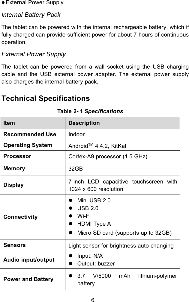 6External Power SupplyInternal Battery PackThe tablet can be powered with the internal rechargeable battery, which iffully charged can provide sufficient power for about 7 hours of continuousoperation.External Power SupplyThe tablet can be powered from a wall socket using the USB chargingcable and the USB external power adapter. The external power supplyalso charges the internal battery pack.Technical SpecificationsTable 2- 1 SpecificationsItemDescriptionRecommended UseIndoorOperating SystemAndroidTM 4.4.2, KitKatProcessorCortex-A9 processor (1.5 GHz)Memory32GBDisplay7-inch LCD capacitive touchscreen with1024 x 600 resolutionConnectivityMini USB 2.0USB 2.0Wi-FiHDMI Type AMicro SD card (supports up to 32GB)SensorsLight sensor for brightness auto changingAudio input/outputInput: N/AOutput: buzzerPower and Battery3.7 V/5000 mAh lithium-polymerbattery