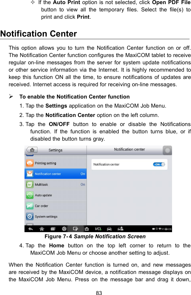 83If the Auto Print option is not selected, click Open PDF Filebutton to view all the temporary files. Select the file(s) toprint and click Print.Notification CenterThis option allows you to turn the Notification Center function on or off.The Notification Center function configures the MaxiCOM tablet to receiveregular on-line messages from the server for system update notificationsor other service information via the Internet. It is highly recommended tokeep this function ON all the time, to ensure notifications of updates arereceived. Internet access is required for receiving on-line messages.To enable the Notification Center function1. Tap the Settings application on the MaxiCOM Job Menu.2. Tap the Notification Center option on the left column.3. Tap the ON/OFF button to enable or disable the Notificationsfunction. If the function is enabled the button turns blue, or ifdisabled the button turns gray.Figure 7- 4 Sample Notification Screen4. Tap the Home button on the top left corner to return to theMaxiCOM Job Menu or choose another setting to adjust.When the Notification Center function is turned on, and new messagesare received by the MaxiCOM device, a notification message displays onthe MaxiCOM Job Menu. Press on the message bar and drag it down,