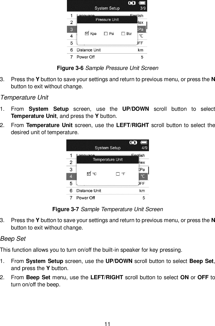  11   Figure 3-6 Sample Pressure Unit Screen 3.  Press the Y button to save your settings and return to previous menu, or press the N button to exit without change. Temperature Unit   1.  From  System  Setup  screen,  use  the  UP/DOWN  scroll  button  to  select Temperature Unit, and press the Y button. 2.  From Temperature  Unit screen, use the LEFT/RIGHT scroll button to select the desired unit of temperature.  Figure 3-7 Sample Temperature Unit Screen 3.  Press the Y button to save your settings and return to previous menu, or press the N button to exit without change. Beep Set This function allows you to turn on/off the built-in speaker for key pressing. 1.  From System Setup screen, use the UP/DOWN scroll button to select Beep Set, and press the Y button. 2.  From Beep Set menu, use the LEFT/RIGHT scroll button to select ON or OFF to turn on/off the beep. 