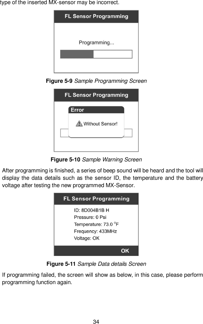  34  type of the inserted MX-sensor may be incorrect.  Figure 5-9 Sample Programming Screen  Figure 5-10 Sample Warning Screen After programming is finished, a series of beep sound will be heard and the tool will display the data details such as the sensor ID, the temperature and the battery voltage after testing the new programmed MX-Sensor.  Figure 5-11 Sample Data details Screen If programming failed, the screen will show as below, in this case, please perform programming function again.   