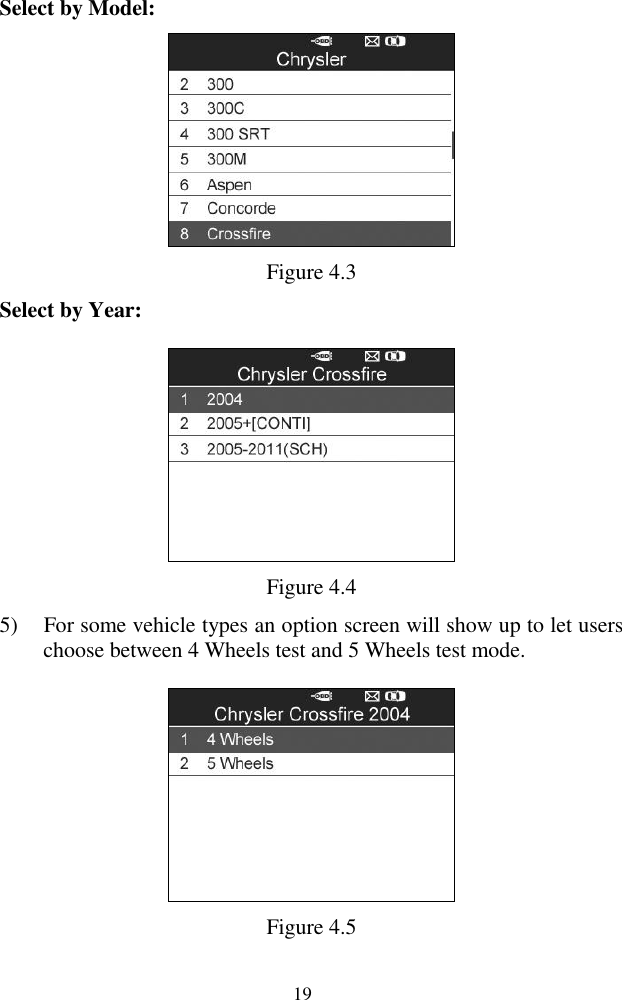  19 Select by Model:  Figure 4.3 Select by Year:  Figure 4.4 5) For some vehicle types an option screen will show up to let users choose between 4 Wheels test and 5 Wheels test mode.    Figure 4.5 