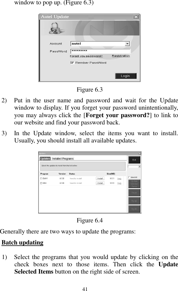  41 window to pop up. (Figure 6.3)  Figure 6.3 2) Put  in  the  user  name  and  password  and  wait  for  the  Update window to display. If you forget your password unintentionally, you may always click the [Forget your password?] to link to our website and find your password back. 3) In  the  Update  window,  select  the  items  you  want  to  install. Usually, you should install all available updates.  Figure 6.4 Generally there are two ways to update the programs: Batch updating 1) Select the programs that you  would update by clicking on the check  boxes  next  to  those  items.  Then  click  the  Update Selected Items button on the right side of screen.   
