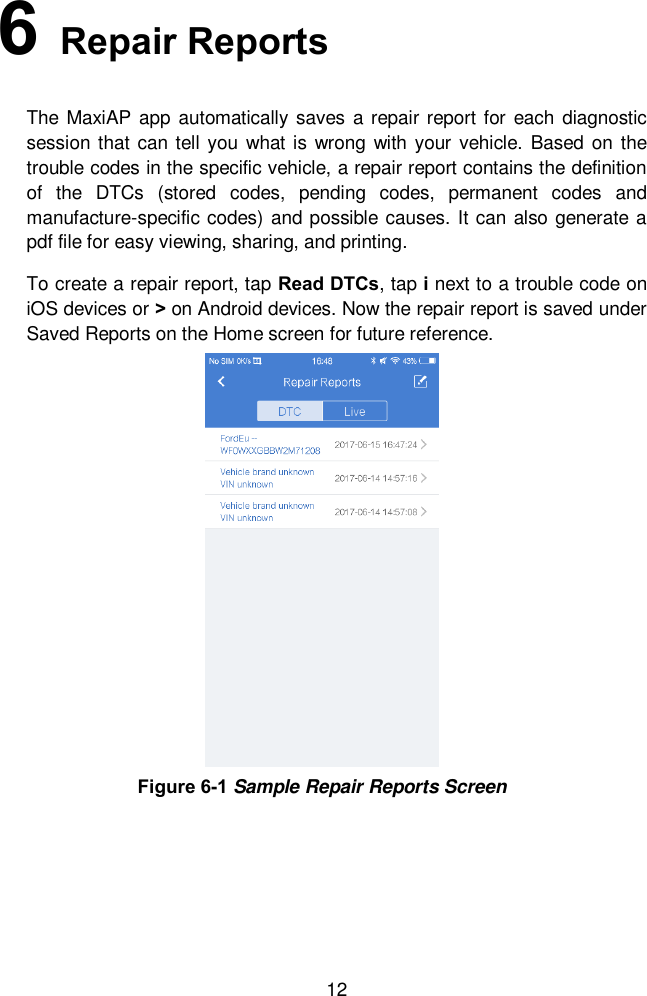  12 6   Repair Reports The  MaxiAP app automatically saves a repair report for each diagnostic session that can tell you what is wrong with your vehicle. Based on the trouble codes in the specific vehicle, a repair report contains the definition of  the  DTCs  (stored  codes,  pending  codes,  permanent  codes  and manufacture-specific codes) and possible causes. It can also generate a pdf file for easy viewing, sharing, and printing.   To create a repair report, tap Read DTCs, tap i next to a trouble code on iOS devices or &gt; on Android devices. Now the repair report is saved under Saved Reports on the Home screen for future reference.   Figure 6-1 Sample Repair Reports Screen 