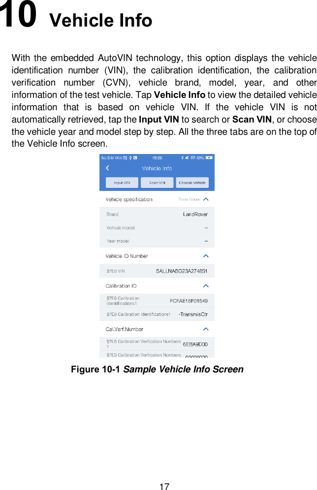 17 10   Vehicle Info With the embedded AutoVIN technology,  this option displays  the vehicle identification  number  (VIN),  the  calibration  identification,  the  calibration verification  number  (CVN),  vehicle  brand,  model,  year,  and  other information of the test vehicle. Tap Vehicle Info to view the detailed vehicle information  that  is  based  on  vehicle  VIN.  If  the  vehicle  VIN  is  not automatically retrieved, tap the Input VIN to search or Scan VIN, or choose the vehicle year and model step by step. All the three tabs are on the top of the Vehicle Info screen. Figure 10-1 Sample Vehicle Info Screen 
