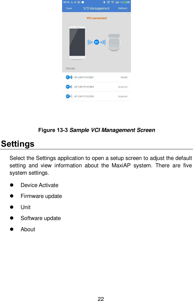  22 Settings Select the Settings application to open a setup screen to adjust the default setting  and  view  information  about  the  MaxiAP  system.  There  are  five system settings.     Device Activate   Firmware update   Unit   Software update   About Figure 13-3 Sample VCI Management Screen 
