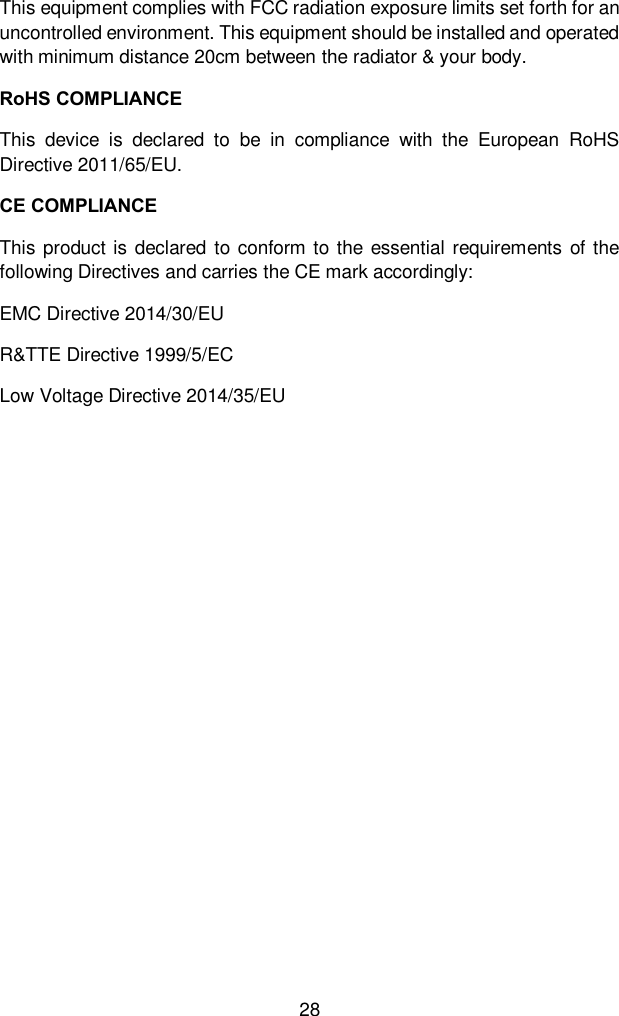 28 This equipment complies with FCC radiation exposure limits set forth for an uncontrolled environment. This equipment should be installed and operated with minimum distance 20cm between the radiator &amp; your body.   RoHS COMPLIANCE This  device  is  declared  to  be  in  compliance  with  the  European  RoHS Directive 2011/65/EU. CE COMPLIANCE This product  is declared to conform to the essential  requirements  of the following Directives and carries the CE mark accordingly:   EMC Directive 2014/30/EU   R&amp;TTE Directive 1999/5/EC Low Voltage Directive 2014/35/EU 