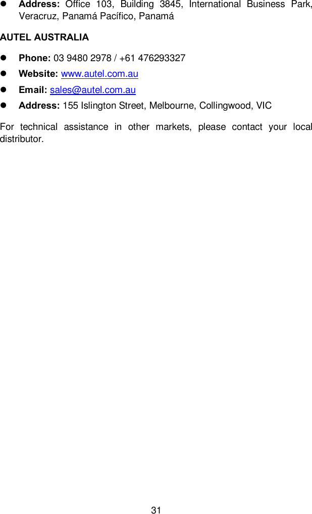  31  Address:  Office  103,  Building  3845,  International  Business  Park, Veracruz, Panamá Pacífico, Panamá AUTEL AUSTRALIA  Phone: 03 9480 2978 / +61 476293327  Website: www.autel.com.au    Email: sales@autel.com.au  Address: 155 Islington Street, Melbourne, Collingwood, VIC For  technical  assistance  in  other  markets,  please  contact  your  local distributor.  