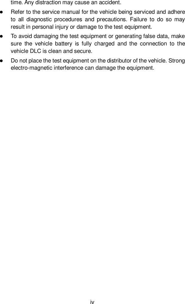  iv time. Any distraction may cause an accident.  Refer to the service manual for the vehicle being serviced and adhere to  all  diagnostic  procedures  and  precautions.  Failure  to  do  so may result in personal injury or damage to the test equipment.  To avoid damaging the test equipment or generating false data, make sure  the  vehicle  battery  is  fully  charged  and  the  connection  to  the vehicle DLC is clean and secure.  Do not place the test equipment on the distributor of the vehicle. Strong electro-magnetic interference can damage the equipment.                  