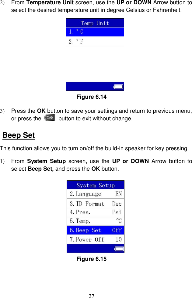 27  2)  From Temperature Unit screen, use the UP or DOWN Arrow button to select the desired temperature unit in degree Celsius or Fahrenheit.   Figure 6.14 3)  Press the OK button to save your settings and return to previous menu, or press the            button to exit without change.   Beep Set This function allows you to turn on/off the build-in speaker for key pressing. 1)  From  System  Setup  screen,  use  the  UP or  DOWN  Arrow button  to select Beep Set, and press the OK button.   Figure 6.15 