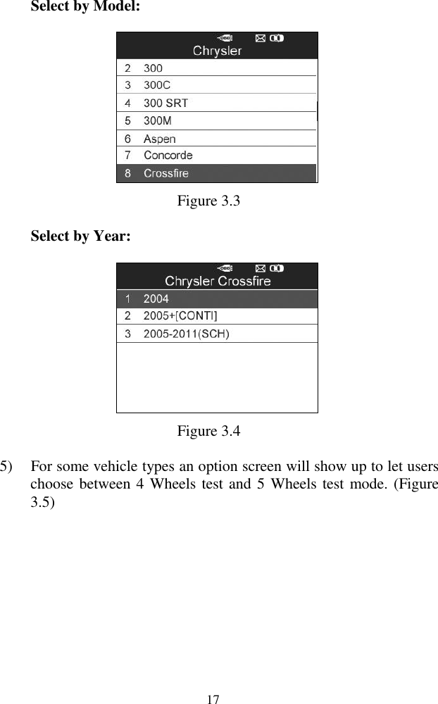  17 Select by Model:  Figure 3.3 Select by Year:  Figure 3.4 5) For some vehicle types an option screen will show up to let users choose between 4 Wheels test and 5 Wheels test mode. (Figure 3.5)  