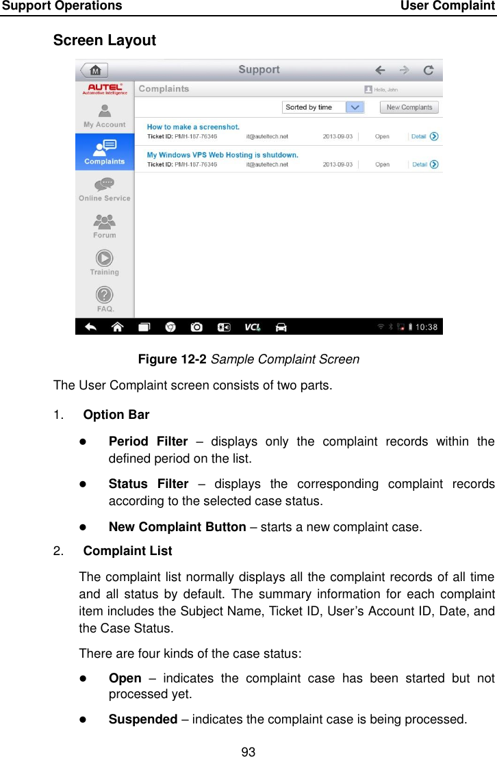 Support Operations    User Complaint 93  Screen Layout Figure 12-2 Sample Complaint Screen The User Complaint screen consists of two parts. 1. Option Bar  Period  Filter –  displays  only  the  complaint  records  within  the defined period on the list.  Status  Filter –  displays  the  corresponding  complaint  records according to the selected case status.  New Complaint Button – starts a new complaint case. 2. Complaint List The complaint list normally displays all the complaint records of all time and  all status  by default.  The summary information  for  each complaint item includes the Subject Name, Ticket ID, User’s Account ID, Date, and the Case Status. There are four kinds of the case status:  Open –  indicates  the  complaint  case  has  been  started  but  not processed yet.  Suspended – indicates the complaint case is being processed. 