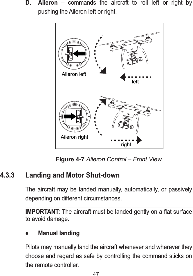 47D. Aileron – commands the aircraft to roll left or right by pushing the Aileron left or right.Figure 4-7 Aileron Control – Front View4.3.3 Landing and Motor Shut-downThe aircraft may be landed manually, automatically, or passively depending on different circumstances.IMPORTANT: The aircraft must be landed gently on a flat surface to avoid damage.zManual landingPilots may manually land the aircraft whenever and wherever they choose and regard as safe by controlling the command sticks on the remote controller.Aileron leftleftAileron rightright
