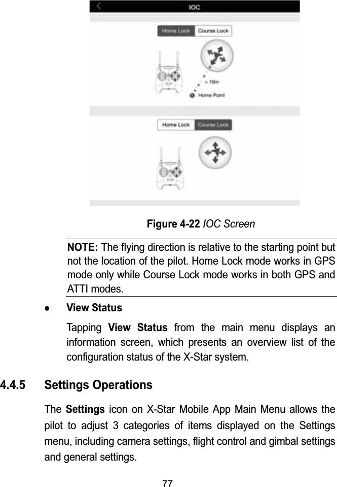 77Figure 4-22IOC ScreenNOTE:The flying direction is relative to the starting point but not the location of the pilot. Home Lock mode works in GPS mode only while Course Lock mode works in both GPS and ATTI modes.zView StatusTapping View Status from the main menu displays an information screen, which presents an overview list of the configuration status of the X-Star system.4.4.5 Settings OperationsThe Settingsicon on X-Star Mobile App Main Menu allows the pilot to adjust 3 categories of items displayed on the Settings menu, including camera settings, flight control and gimbal settings and general settings.
