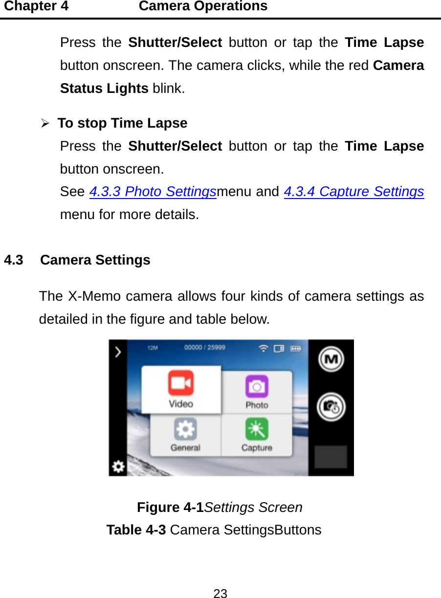Chapter 4          Camera Operations 23  Press the Shutter/Select button or tap the Time Lapse button onscreen. The camera clicks, while the red Camera Status Lights blink.  To stop Time Lapse Press the Shutter/Select button or tap the Time Lapse button onscreen. See 4.3.3 Photo Settingsmenu and 4.3.4 Capture Settings menu for more details. 4.3 Camera Settings The X-Memo camera allows four kinds of camera settings as detailed in the figure and table below.    Figure 4-1Settings Screen Table 4-3 Camera SettingsButtons  