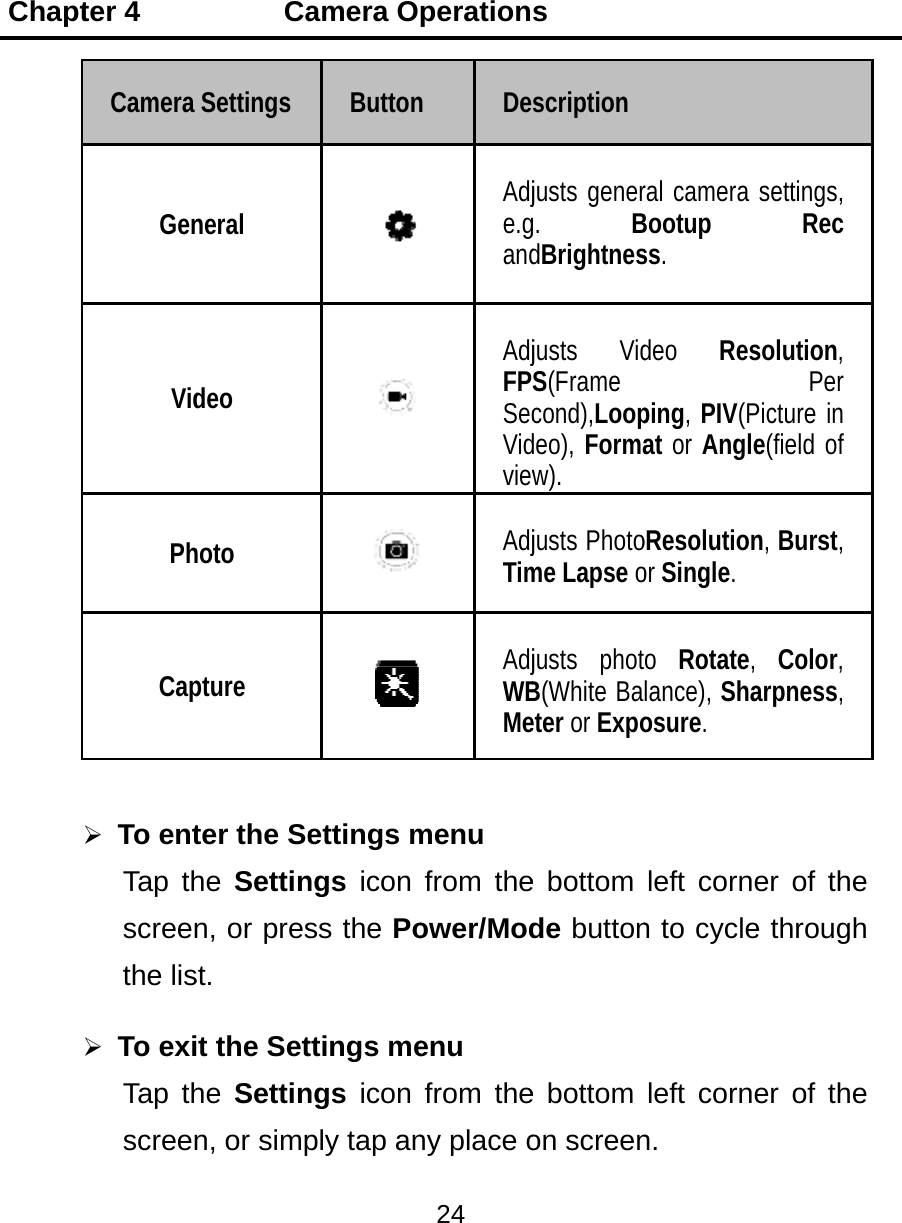 Chapt  ter 4    Camera GenVidPhCap To entTap thscreenthe lis To exiTap thscreen      CaSettings neral deo hoto pture ter the Sehe  Settinn, or presst. t the Sethe  Settinn, or simpamera OButtonettings mngs icon ss the Pottings mengs icon ply tap anperation24 n De Adje.gand  AdjFPSecVidview AdjTim AdjWBMemenu from theower/Modenu from theny place os scriptionjusts generg. BdBrightnesjusts VidS(Frame cond),Loopdeo), Formaw). justs Photome Lapse ojusts photB(White Baeter or Expoe bottom de buttone bottom on screenral camera Bootup ss. deo Resping, PIV(Pat or AngleoResolutionor Single. o Rotate, lance), Shaosure. left cornen to cycleleft cornen. settings, Rec solution, Per Picture in e(field of n, Burst, Color, arpness, er of the e through er of the 