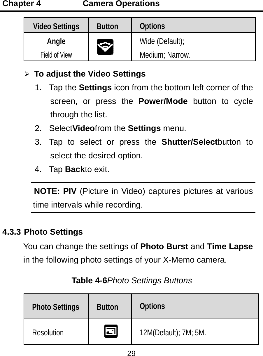 Chapt  4.3.3 PYiter 4    Video SAngField of To adj1. Tascth2. Se3. Tase4. TaNOTEtime inPhoto SeYou can cin the folloPhoto SResolutio      Caettings gle f View just the Vap the Setcreen, orrough theelectVideap to selelect the dap Backto: PIV (Pitervals wettings change thowing phTableettings on amera OButton Video Settings icor press te list. ofrom theect or pdesired oo exit. cture in Vwhile recohe settingoto settine 4-6PhotButton peration29 OptioWide Mediuettings on from ththe  Powe Settingpress theption. Video) carding. gs of Phongs of youto SettingOptio12M(s ons (Default);um; Narrowhe bottomwer/Modegs menu.e Shutteaptures poto Burstur X-Memgs Buttonons Default); 7Mw. m left cornbutton r/Selectbpictures at and Timmo cameras M; 5M. ner of the to cycle button to t various me Lapsea. 