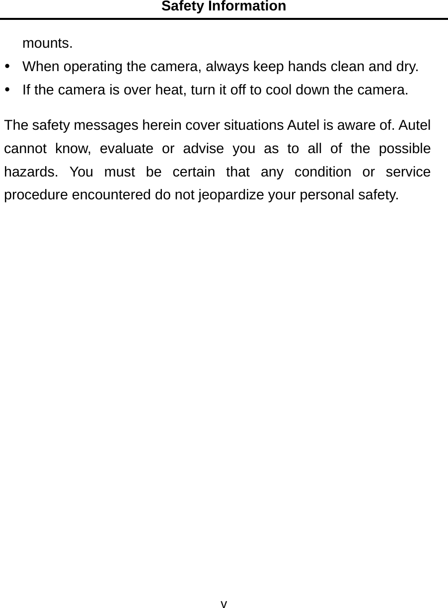 Safety Information v  mounts.   When operating the camera, always keep hands clean and dry.   If the camera is over heat, turn it off to cool down the camera. The safety messages herein cover situations Autel is aware of. Autel cannot know, evaluate or advise you as to all of the possible hazards. You must be certain that any condition or service procedure encountered do not jeopardize your personal safety.  