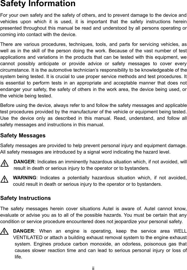 iiSafety InformationFor your own safety and the safety of others, and to prevent damage to the device andvehicles upon which it is used, it is important that the safety instructions hereinpresented throughout this manual be read and understood by all persons operating orcoming into contact with the device.There are various procedures, techniques, tools, and parts for servicing vehicles, aswell as in the skill of the person doing the work. Because of the vast number of testapplications and variations in the products that can be tested with this equipment, wecannot possibly anticipate or provide advice or safety messages to cover everycircumstance. It is the automotive technician’s responsibility to be knowledgeable of thesystem being tested. It is crucial to use proper service methods and test procedures. Itis essential to perform tests in an appropriate and acceptable manner that does notendanger your safety, the safety of others in the work area, the device being used, orthe vehicle being tested.Before using the device, always refer to and follow the safety messages and applicabletest procedures provided by the manufacturer of the vehicle or equipment being tested.Use the device only as described in this manual. Read, understand, and follow allsafety messages and instructions in this manual.Safety MessagesSafety messages are provided to help prevent personal injury and equipment damage.All safety messages are introduced by a signal word indicating the hazard level.DANGER: Indicates an imminently hazardous situation which, if not avoided, willresult in death or serious injury to the operator or to bystanders.WARNING: Indicates a potentially hazardous situation which, if not avoided,could result in death or serious injury to the operator or to bystanders.Safety InstructionsThe safety messages herein cover situations Autel is aware of. Autel cannot know,evaluate or advise you as to all of the possible hazards. You must be certain that anycondition or service procedure encountered does not jeopardize your personal safety.DANGER: When an engine is operating, keep the service area WELLVENTILATED or attach a building exhaust removal system to the engine exhaustsystem. Engines produce carbon monoxide, an odorless, poisonous gas thatcauses slower reaction time and can lead to serious personal injury or loss oflife.