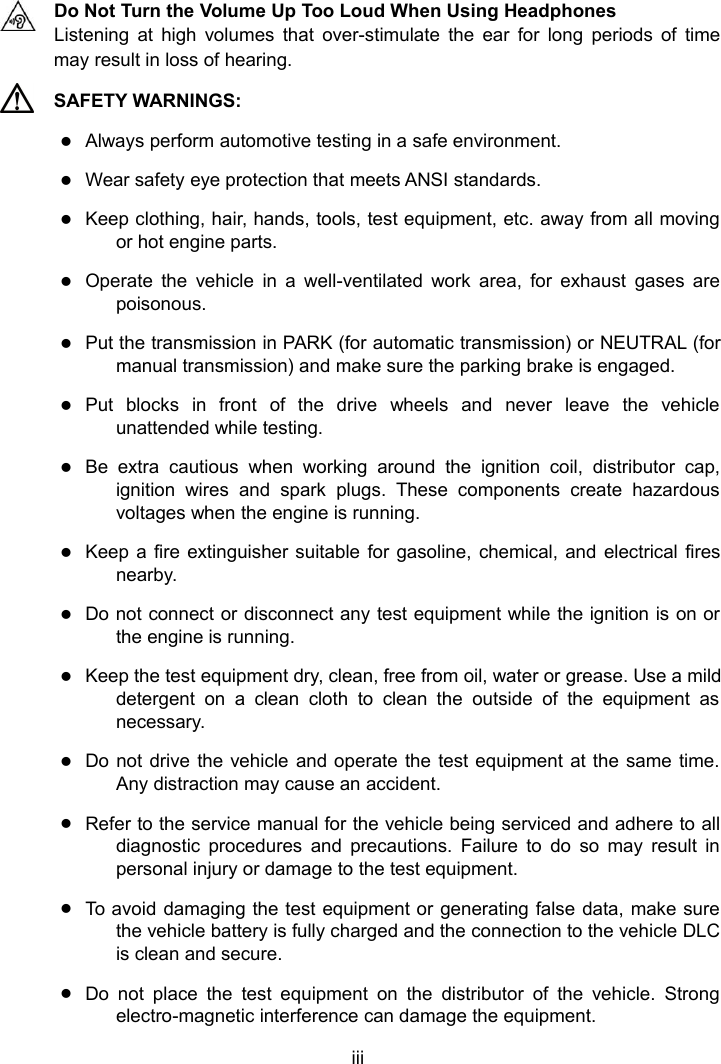 iiiDo Not Turn the Volume Up Too Loud When Using HeadphonesListening at high volumes that over-stimulate the ear for long periods of timemay result in loss of hearing.SAFETY WARNINGS:Always perform automotive testing in a safe environment.Wear safety eye protection that meets ANSI standards.Keep clothing, hair, hands, tools, test equipment, etc. away from all movingor hot engine parts.Operate the vehicle in a well-ventilated work area, for exhaust gases arepoisonous.Put the transmission in PARK (for automatic transmission) or NEUTRAL (formanual transmission) and make sure the parking brake is engaged.Put blocks in front of the drive wheels and never leave the vehicleunattended while testing.Be extra cautious when working around the ignition coil, distributor cap,ignition wires and spark plugs. These components create hazardousvoltages when the engine is running.Keep a fire extinguisher suitable for gasoline, chemical, and electrical firesnearby.Do not connect or disconnect any test equipment while the ignition is on orthe engine is running.Keep the test equipment dry, clean, free from oil, water or grease. Use a milddetergent on a clean cloth to clean the outside of the equipment asnecessary.Do not drive the vehicle and operate the test equipment at the same time.Any distraction may cause an accident.Refer to the service manual for the vehicle being serviced and adhere to alldiagnostic procedures and precautions. Failure to do so may result inpersonal injury or damage to the test equipment.To avoid damaging the test equipment or generating false data, make surethe vehicle battery is fully charged and the connection to the vehicle DLCis clean and secure.Do not place the test equipment on the distributor of the vehicle. Strongelectro-magnetic interference can damage the equipment.