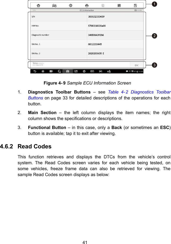 41Figure 4- 9 Sample ECU Information Screen1. Diagnostics Toolbar Buttons – see Table 4- 2 Diagnostics ToolbarButtons on page 33 for detailed descriptions of the operations for eachbutton.2. Main Section – the left column displays the item names; the rightcolumn shows the specifications or descriptions.3. Functional Button – in this case, only a Back (or sometimes an ESC)button is available; tap it to exit after viewing.4.6.2 Read CodesThis function retrieves and displays the DTCs from the vehicle’s controlsystem. The Read Codes screen varies for each vehicle being tested, onsome vehicles, freeze frame data can also be retrieved for viewing. Thesample Read Codes screen displays as below: