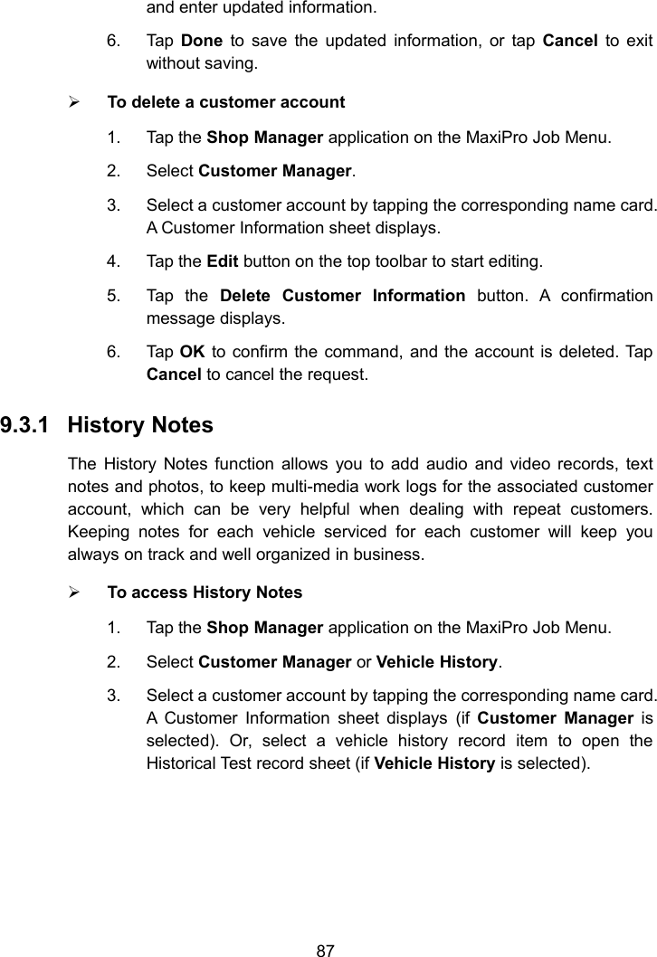 87and enter updated information.6. Tap Done to save the updated information, or tap Cancel to exitwithout saving.To delete a customer account1. Tap the Shop Manager application on the MaxiPro Job Menu.2. Select Customer Manager.3. Select a customer account by tapping the corresponding name card.A Customer Information sheet displays.4. Tap the Edit button on the top toolbar to start editing.5. Tap the Delete Customer Information button. A confirmationmessage displays.6. Tap OK to confirm the command, and the account is deleted. TapCancel to cancel the request.9.3.1 History NotesThe History Notes function allows you to add audio and video records, textnotes and photos, to keep multi-media work logs for the associated customeraccount, which can be very helpful when dealing with repeat customers.Keeping notes for each vehicle serviced for each customer will keep youalways on track and well organized in business.To access History Notes1. Tap the Shop Manager application on the MaxiPro Job Menu.2. Select Customer Manager or Vehicle History.3. Select a customer account by tapping the corresponding name card.A Customer Information sheet displays (if Customer Manager isselected). Or, select a vehicle history record item to open theHistorical Test record sheet (if Vehicle History is selected).