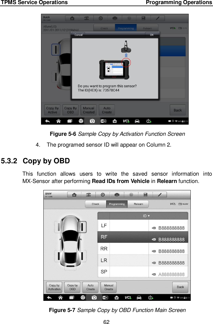 TPMS Service Operations        Programming Operations 62   Figure 5-6 Sample Copy by Activation Function Screen 4.  The programed sensor ID will appear on Column 2. 5.3.2  Copy by OBD This  function  allows  users  to  write  the  saved  sensor  information  into MX-Sensor after performing Read IDs from Vehicle in Relearn function.  Figure 5-7 Sample Copy by OBD Function Main Screen 