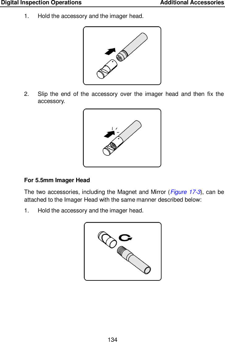 Digital Inspection Operations    Additional Accessories 134  1.  Hold the accessory and the imager head. 2.  Slip the  end  of  the  accessory  over  the  imager  head  and  then  fix  the accessory. For 5.5mm Imager Head The two accessories, including the Magnet and Mirror (Figure 17-3), can be attached to the Imager Head with the same manner described below: 1.  Hold the accessory and the imager head.