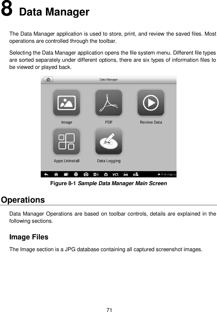  71 8   Data Manager The Data Manager application is used to store, print, and review the saved files. Most operations are controlled through the toolbar. Selecting the Data Manager application opens the file system menu. Different file types are sorted separately under different options, there are six types of information files to be viewed or played back.  Figure 8-1 Sample Data Manager Main Screen Operations Data Manager Operations are based on toolbar controls, details are explained in the following sections. Image Files The Image section is a JPG database containing all captured screenshot images. 