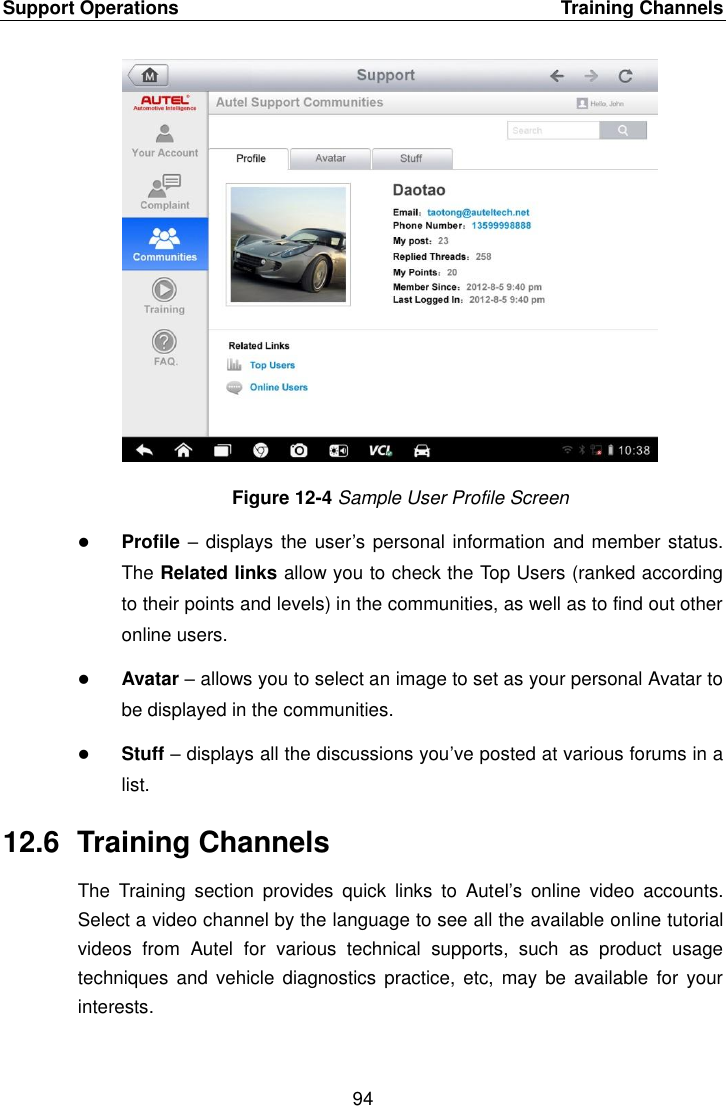 Support Operations    Training Channels 94  Figure 12-4 Sample User Profile Screen  Profile – displays the user’s personal information and member status. The Related links allow you to check the Top Users (ranked according to their points and levels) in the communities, as well as to find out other online users.  Avatar – allows you to select an image to set as your personal Avatar to be displayed in the communities.  Stuff – displays all the discussions you’ve posted at various forums in a list. 12.6  Training Channels The  Training  section  provides  quick  links  to  Autel’s  online  video  accounts. Select a video channel by the language to see all the available online tutorial videos  from  Autel  for  various  technical  supports,  such  as  product  usage techniques  and vehicle  diagnostics  practice, etc,  may be available  for your interests. 