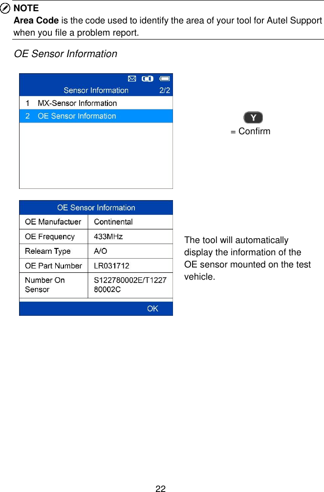  22  NOTE Area Code is the code used to identify the area of your tool for Autel Support when you file a problem report. OE Sensor Information  = Confirm  The tool will automatically display the information of the OE sensor mounted on the test vehicle.          