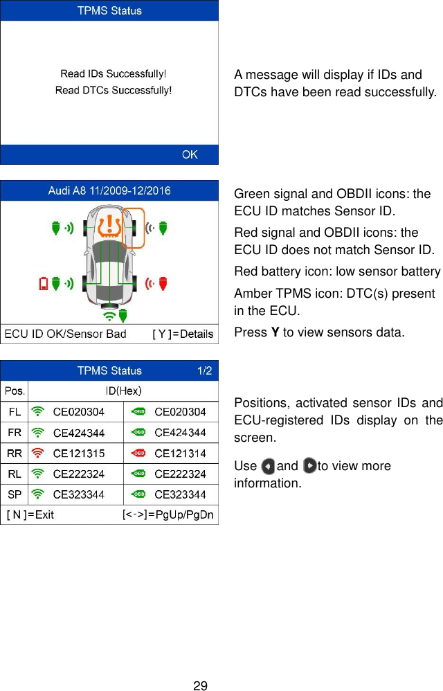  29   A message will display if IDs and DTCs have been read successfully.  Green signal and OBDII icons: the ECU ID matches Sensor ID. Red signal and OBDII icons: the ECU ID does not match Sensor ID. Red battery icon: low sensor battery   Amber TPMS icon: DTC(s) present in the ECU. Press Y to view sensors data.  Positions, activated sensor IDs and ECU-registered  IDs  display  on  the screen. Use      and      to view more information. 