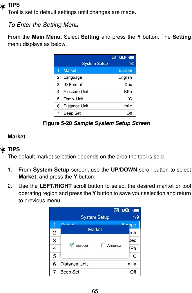  65  TIPS Tool is set to default settings until changes are made. To Enter the Setting Menu From the Main Menu: Select Setting and press the Y button. The Setting menu displays as below.      Figure 5-20 Sample System Setup Screen Market TIPS The default market selection depends on the area the tool is sold. 1.  From System Setup screen, use the UP/DOWN scroll button to select Market, and press the Y button. 2.  Use the LEFT/RIGHT scroll button to select the desired market or tool operating region and press the Y button to save your selection and return to previous menu.  