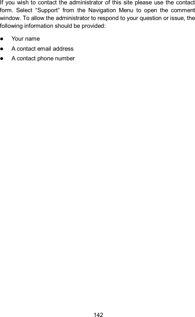  142 If you  wish to contact the administrator  of this  site  please use  the contact form.  Select  “Support”  from  the  Navigation  Menu  to  open  the  comment window. To allow the administrator to respond to your question or issue, the following information should be provided:  Your name  A contact email address  A contact phone number                   