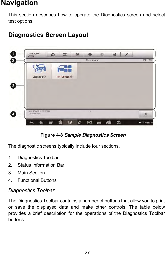  27 Navigation This  section  describes  how to  operate  the  Diagnostics  screen  and  select test options. Diagnostics Screen Layout  Figure 4-8 Sample Diagnostics Screen The diagnostic screens typically include four sections.   1.  Diagnostics Toolbar 2.  Status Information Bar 3.  Main Section 4.  Functional Buttons Diagnostics Toolbar The Diagnostics Toolbar contains a number of buttons that allow you to print or  save  the  displayed  data  and  make  other  controls.  The  table  below provides  a  brief  description  for  the  operations  of  the  Diagnostics  Toolbar buttons.   