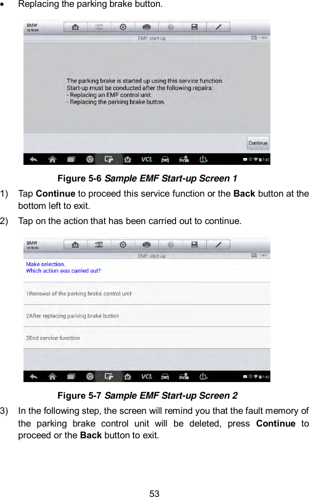  53   Replacing the parking brake button.    Figure 5-6 Sample EMF Start-up Screen 1 1)  Tap Continue to proceed this service function or the Back button at the bottom left to exit.   2)  Tap on the action that has been carried out to continue.    Figure 5-7 Sample EMF Start-up Screen 2 3)  In the following step, the screen will remind you that the fault memory of the  parking  brake  control  unit  will  be  deleted,  press  Continue  to proceed or the Back button to exit. 