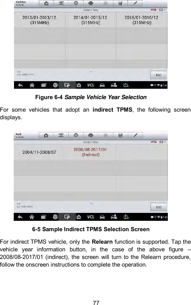  77  Figure 6-4 Sample Vehicle Year Selection For  some  vehicles  that  adopt  an  indirect  TPMS,  the  following  screen displays.  6-5 Sample Indirect TPMS Selection Screen For indirect TPMS vehicle, only the Relearn function is supported. Tap the vehicle  year  information  button,  in  the  case  of  the  above  figure  – 2008/08-2017/01  (indirect), the  screen  will  turn  to the  Relearn procedure, follow the onscreen instructions to complete the operation. 