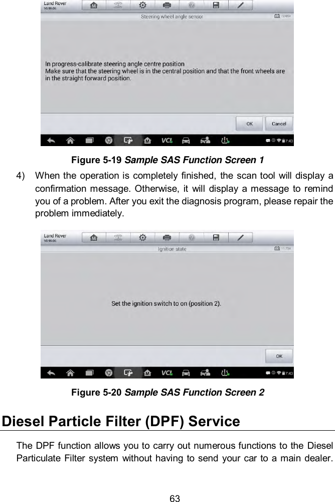  63  Figure 5-19 Sample SAS Function Screen 1 4)  When the  operation is completely  finished,  the  scan tool will display  a confirmation  message. Otherwise,  it  will  display  a  message  to remind you of a problem. After you exit the diagnosis program, please repair the problem immediately.    Figure 5-20 Sample SAS Function Screen 2 Diesel Particle Filter (DPF) Service The DPF function allows you to carry out numerous functions to the Diesel Particulate Filter  system  without having  to  send your car to a main dealer. 